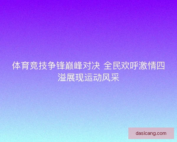 体育竞技争锋巅峰对决 全民欢呼激情四溢展现运动风采