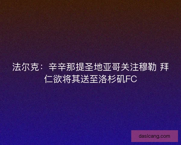 法尔克：辛辛那提圣地亚哥关注穆勒 拜仁欲将其送至洛杉矶FC