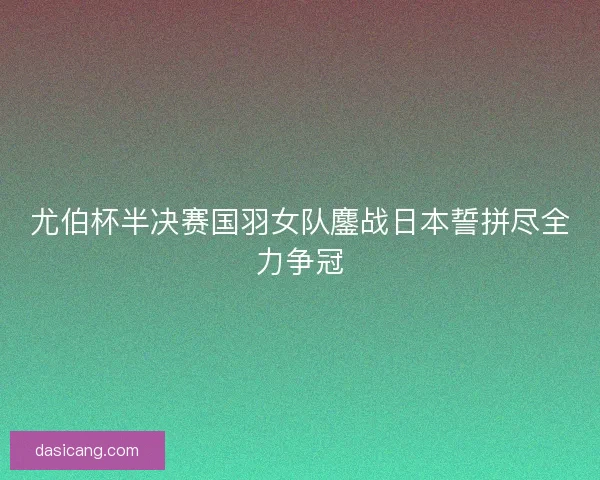 尤伯杯半决赛国羽女队鏖战日本誓拼尽全力争冠