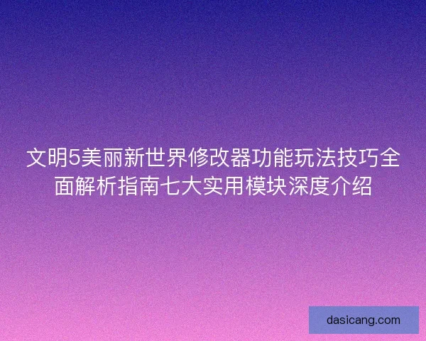 文明5美丽新世界修改器功能玩法技巧全面解析指南七大实用模块深度介绍 文明5美丽新世界修改器功能玩法技巧全面解析指南七大实用模块深度介绍