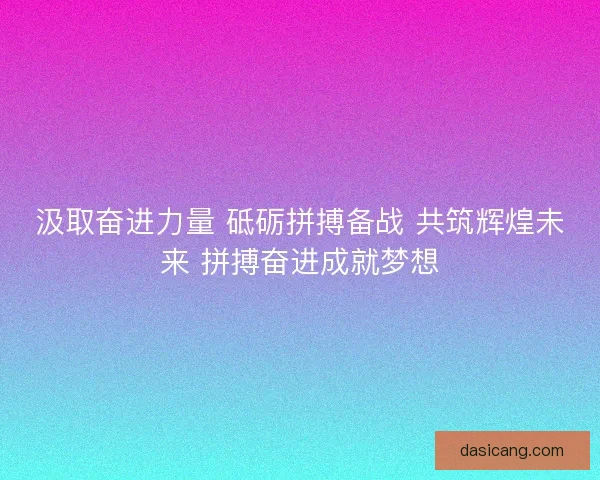 汲取奋进力量 砥砺拼搏备战 共筑辉煌未来 拼搏奋进成就梦想 汲取奋进力量 砥砺拼搏备战 共筑辉煌未来 拼搏奋进成就梦想