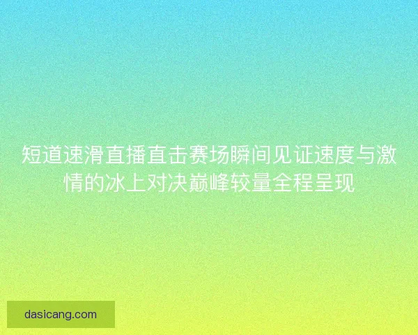 短道速滑直播直击赛场瞬间见证速度与激情的冰上对决巅峰较量全程呈现 短道速滑直播直击赛场瞬间见证速度与激情的冰上对决巅峰较量全程呈现