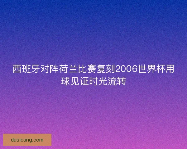 西班牙对阵荷兰比赛复刻2006世界杯用球见证时光流转
