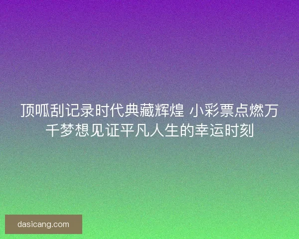 顶呱刮记录时代典藏辉煌 小彩票点燃万千梦想见证平凡人生的幸运时刻