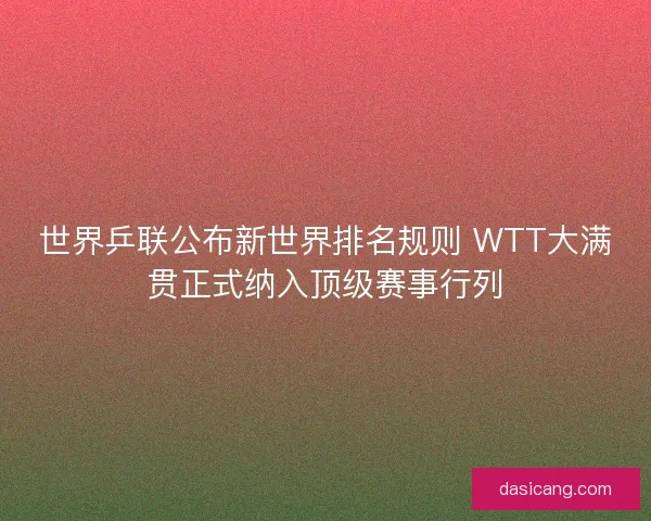 世界乒联公布新世界排名规则 WTT大满贯正式纳入顶级赛事行列