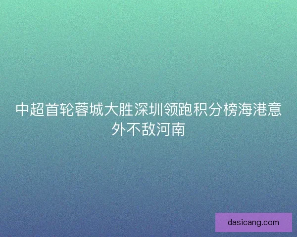 中超首轮蓉城大胜深圳领跑积分榜海港意外不敌河南 中超首轮蓉城大胜深圳领跑积分榜海港意外不敌河南