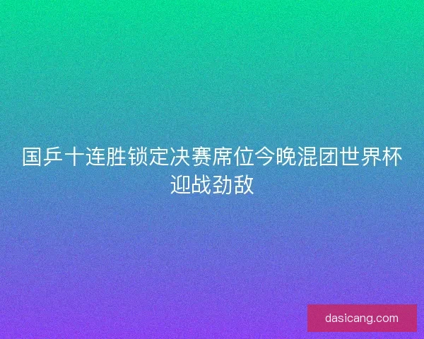 国乒十连胜锁定决赛席位今晚混团世界杯迎战劲敌 国乒十连胜锁定决赛席位今晚混团世界杯迎战劲敌