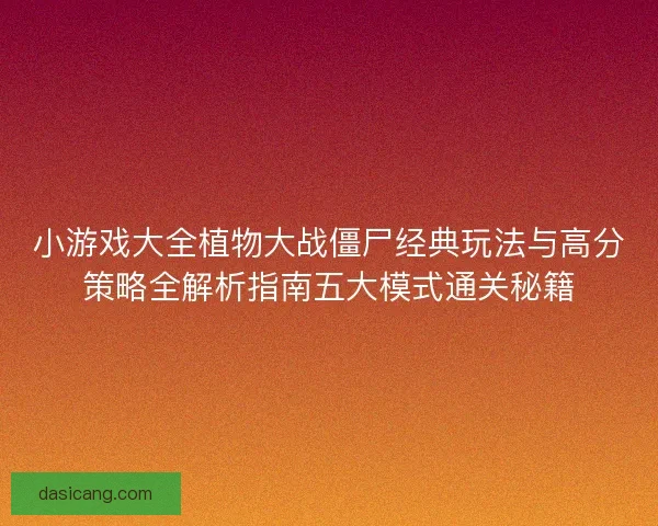 小游戏大全植物大战僵尸经典玩法与高分策略全解析指南五大模式通关秘籍