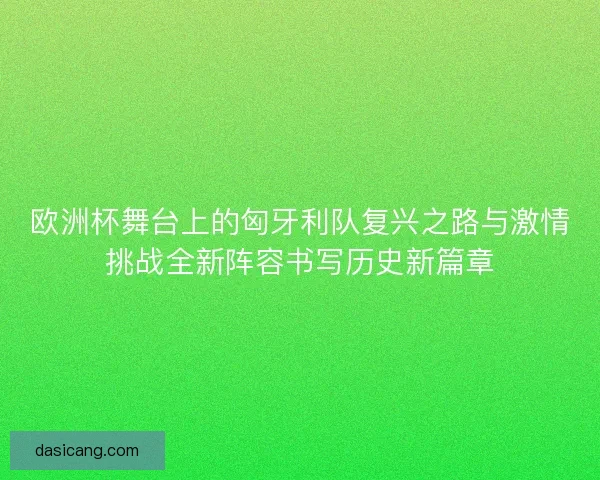 欧洲杯舞台上的匈牙利队复兴之路与激情挑战全新阵容书写历史新篇章 欧洲杯舞台上的匈牙利队复兴之路与激情挑战全新阵容书写历史新篇章