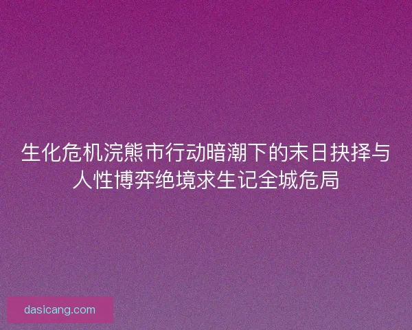 生化危机浣熊市行动暗潮下的末日抉择与人性博弈绝境求生记全城危局 生化危机浣熊市行动暗潮下的末日抉择与人性博弈绝境求生记全城危局