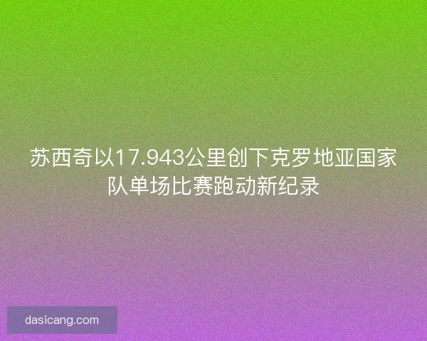 苏西奇以17.943公里创下克罗地亚国家队单场比赛跑动新纪录 苏西奇以17.943公里创下克罗地亚国家队单场比赛跑动新纪录