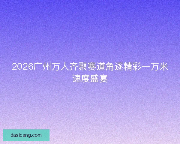 2026广州万人齐聚赛道角逐精彩一万米速度盛宴