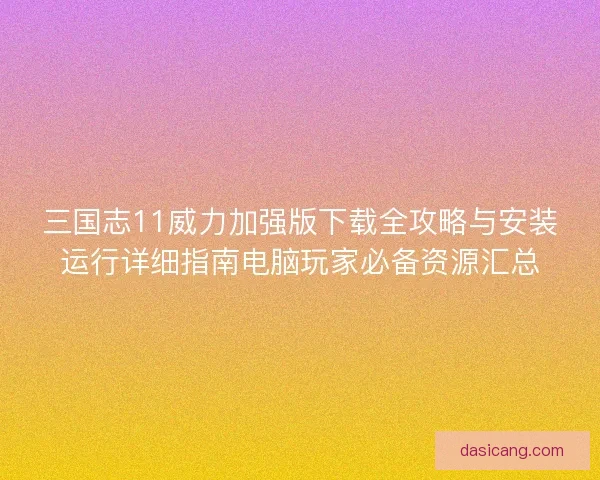 三国志11威力加强版下载全攻略与安装运行详细指南电脑玩家必备资源汇总