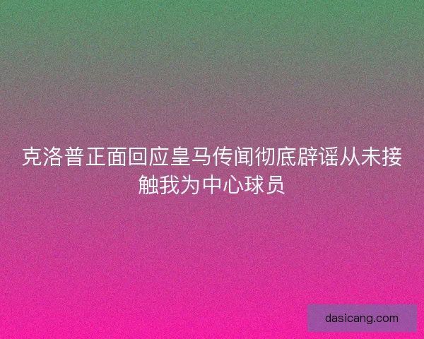 克洛普正面回应皇马传闻彻底辟谣从未接触我为中心球员