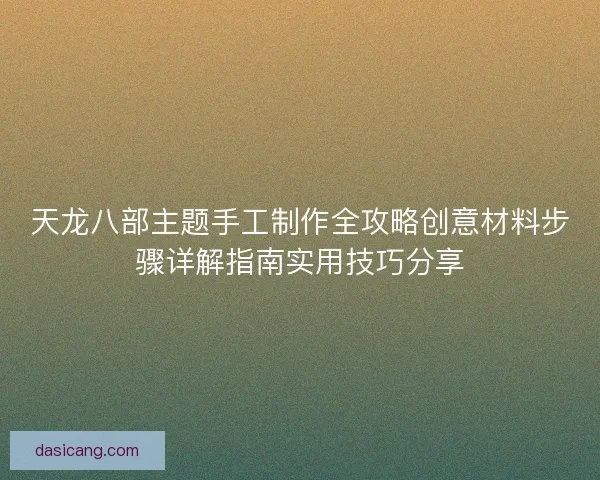 天龙八部主题手工制作全攻略创意材料步骤详解指南实用技巧分享 天龙八部主题手工制作全攻略创意材料步骤详解指南实用技巧分享