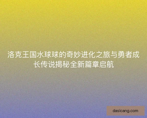 洛克王国水球球的奇妙进化之旅与勇者成长传说揭秘全新篇章启航 洛克王国水球球的奇妙进化之旅与勇者成长传说揭秘全新篇章启航