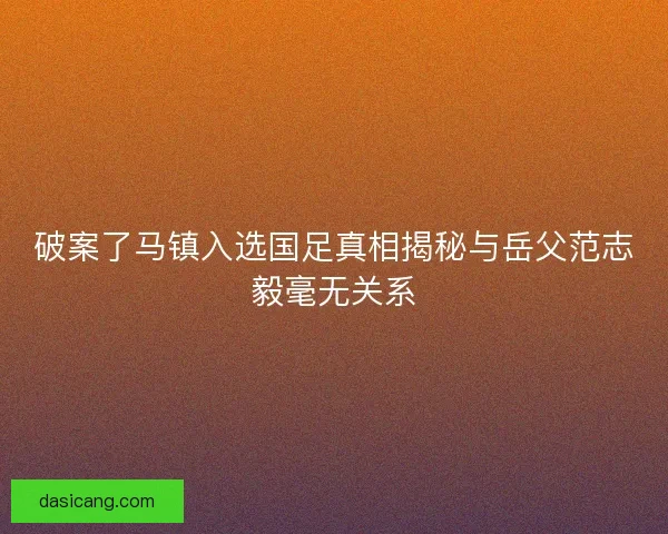 破案了马镇入选国足真相揭秘与岳父范志毅毫无关系
