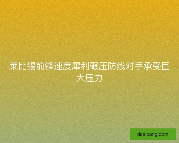 莱比锡前锋速度犀利碾压防线对手承受巨大压力