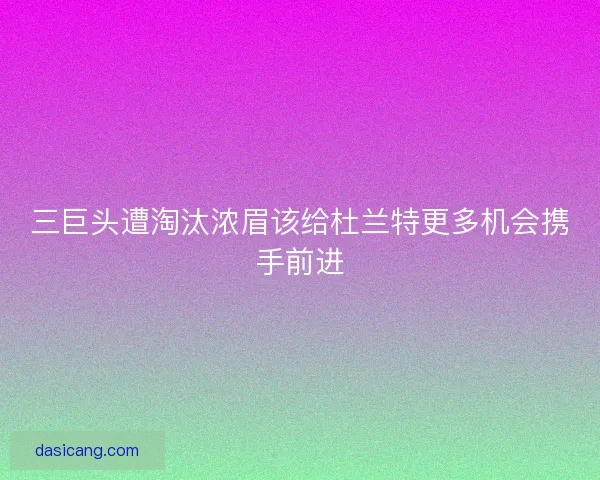 三巨头遭淘汰浓眉该给杜兰特更多机会携手前进