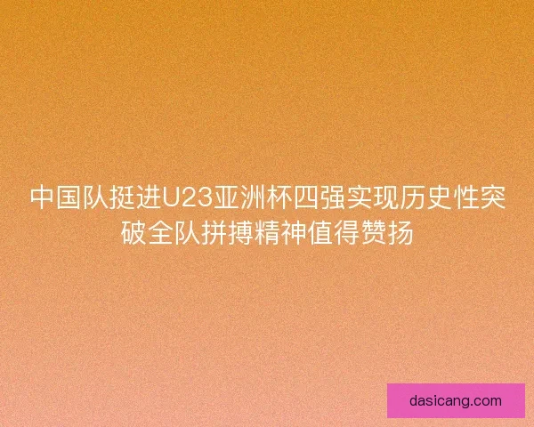 中国队挺进U23亚洲杯四强实现历史性突破全队拼搏精神值得赞扬