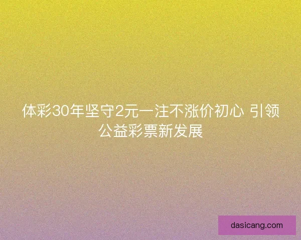 体彩30年坚守2元一注不涨价初心 引领公益彩票新发展