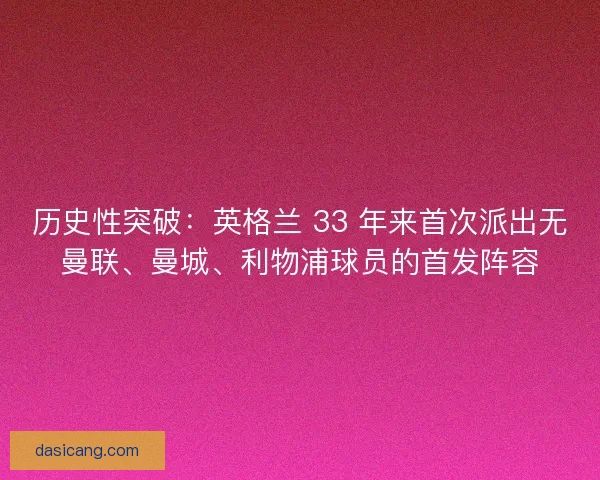 历史性突破：英格兰 33 年来首次派出无曼联、曼城、利物浦球员的首发阵容