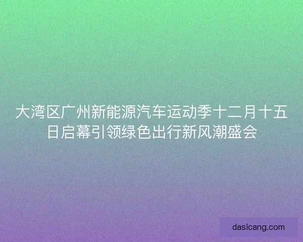 大湾区广州新能源汽车运动季十二月十五日启幕引领绿色出行新风潮盛会
