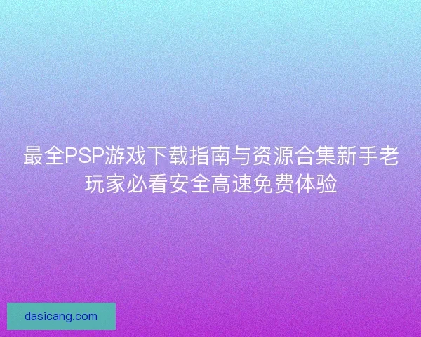 最全PSP游戏下载指南与资源合集新手老玩家必看安全高速免费体验