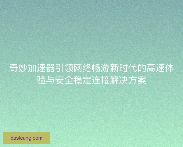 奇妙加速器引领网络畅游新时代的高速体验与安全稳定连接解决方案 奇妙加速器引领网络畅游新时代的高速体验与安全稳定连接解决方案