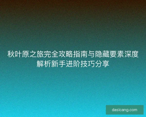 秋叶原之旅完全攻略指南与隐藏要素深度解析新手进阶技巧分享 秋叶原之旅完全攻略指南与隐藏要素深度解析新手进阶技巧分享
