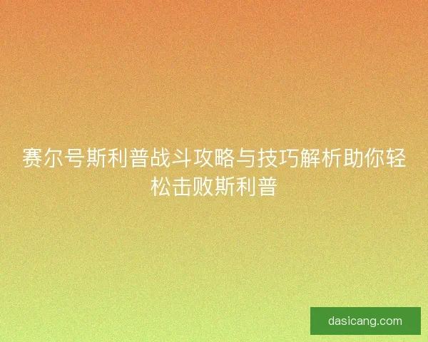 赛尔号斯利普战斗攻略与技巧解析助你轻松击败斯利普 赛尔号斯利普战斗攻略与技巧解析助你轻松击败斯利普