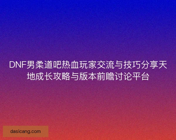 DNF男柔道吧热血玩家交流与技巧分享天地成长攻略与版本前瞻讨论平台