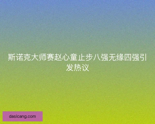 斯诺克大师赛赵心童止步八强无缘四强引发热议 斯诺克大师赛赵心童止步八强无缘四强引发热议
