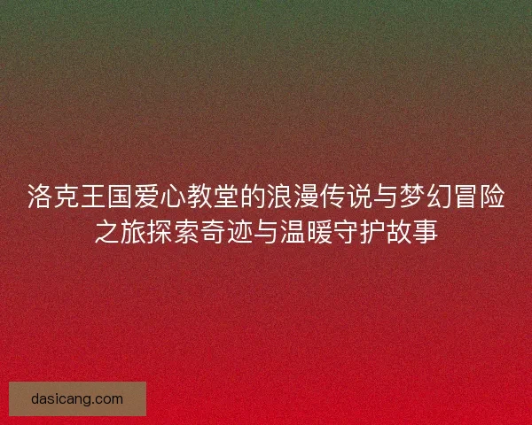 洛克王国爱心教堂的浪漫传说与梦幻冒险之旅探索奇迹与温暖守护故事