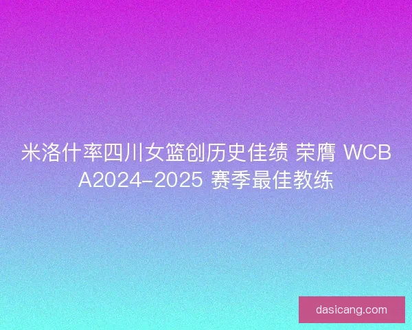 米洛什率四川女篮创历史佳绩 荣膺 WCBA2024-2025 赛季最佳教练