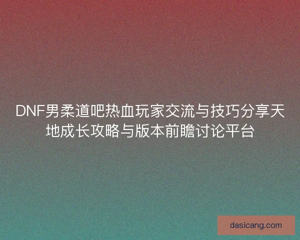 DNF男柔道吧热血玩家交流与技巧分享天地成长攻略与版本前瞻讨论平台