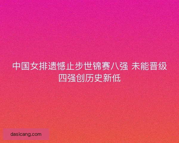 中国女排遗憾止步世锦赛八强 未能晋级四强创历史新低