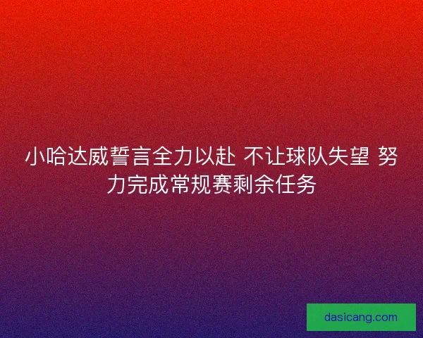 小哈达威誓言全力以赴 不让球队失望 努力完成常规赛剩余任务