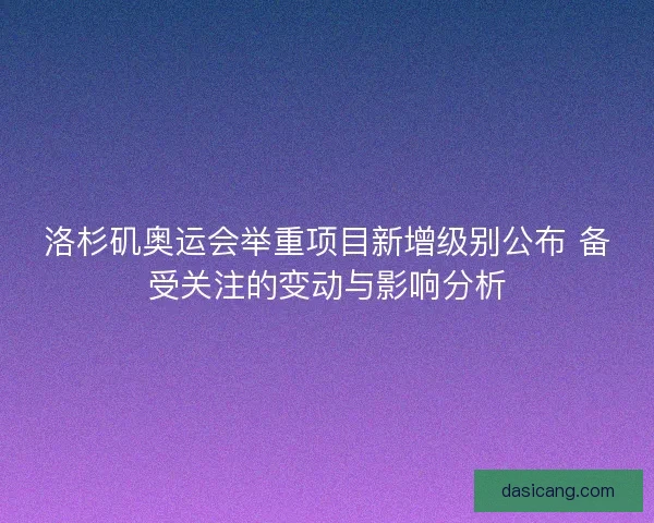 洛杉矶奥运会举重项目新增级别公布 备受关注的变动与影响分析