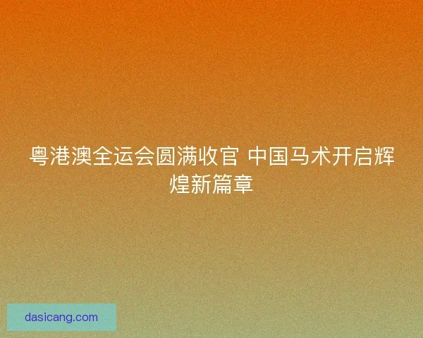 粤港澳全运会圆满收官 中国马术开启辉煌新篇章