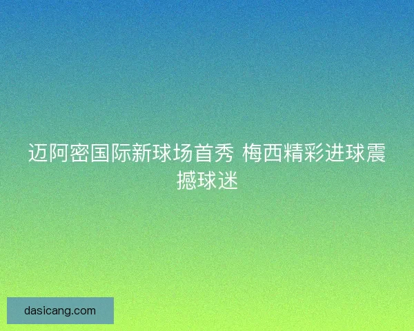 迈阿密国际新球场首秀 梅西精彩进球震撼球迷