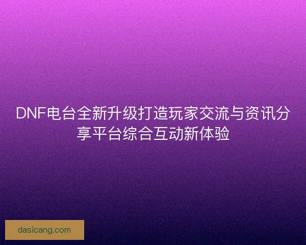 DNF电台全新升级打造玩家交流与资讯分享平台综合互动新体验