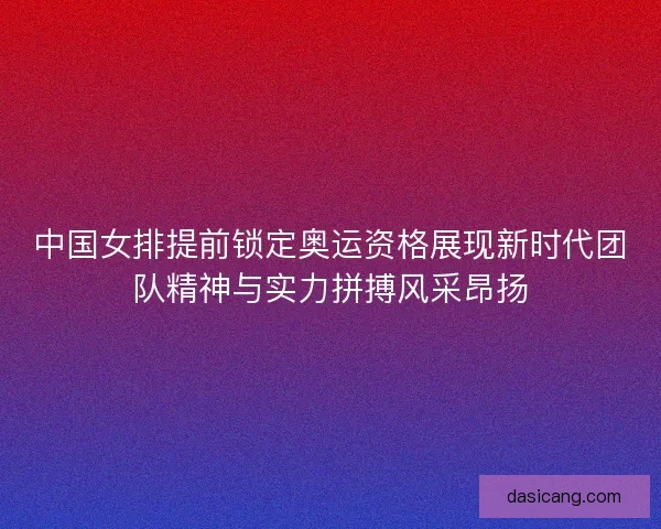 中国女排提前锁定奥运资格展现新时代团队精神与实力拼搏风采昂扬 中国女排提前锁定奥运资格展现新时代团队精神与实力拼搏风采昂扬