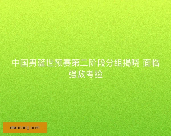 中国男篮世预赛第二阶段分组揭晓 面临强敌考验 中国男篮世预赛第二阶段分组揭晓 面临强敌考验