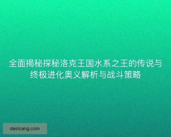 全面揭秘探秘洛克王国水系之王的传说与终极进化奥义解析与战斗策略 全面揭秘探秘洛克王国水系之王的传说与终极进化奥义解析与战斗策略