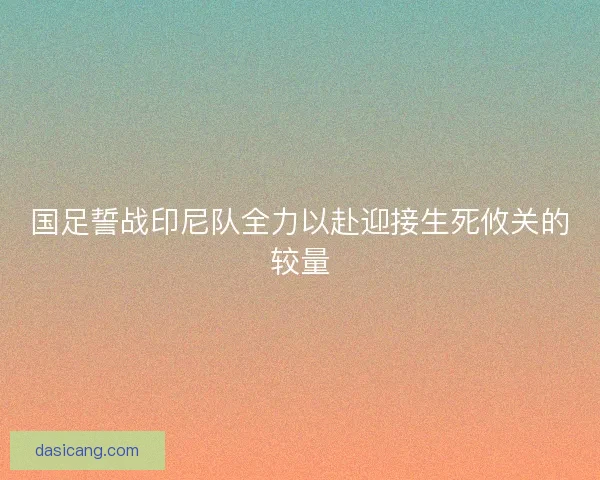 国足誓战印尼队全力以赴迎接生死攸关的较量